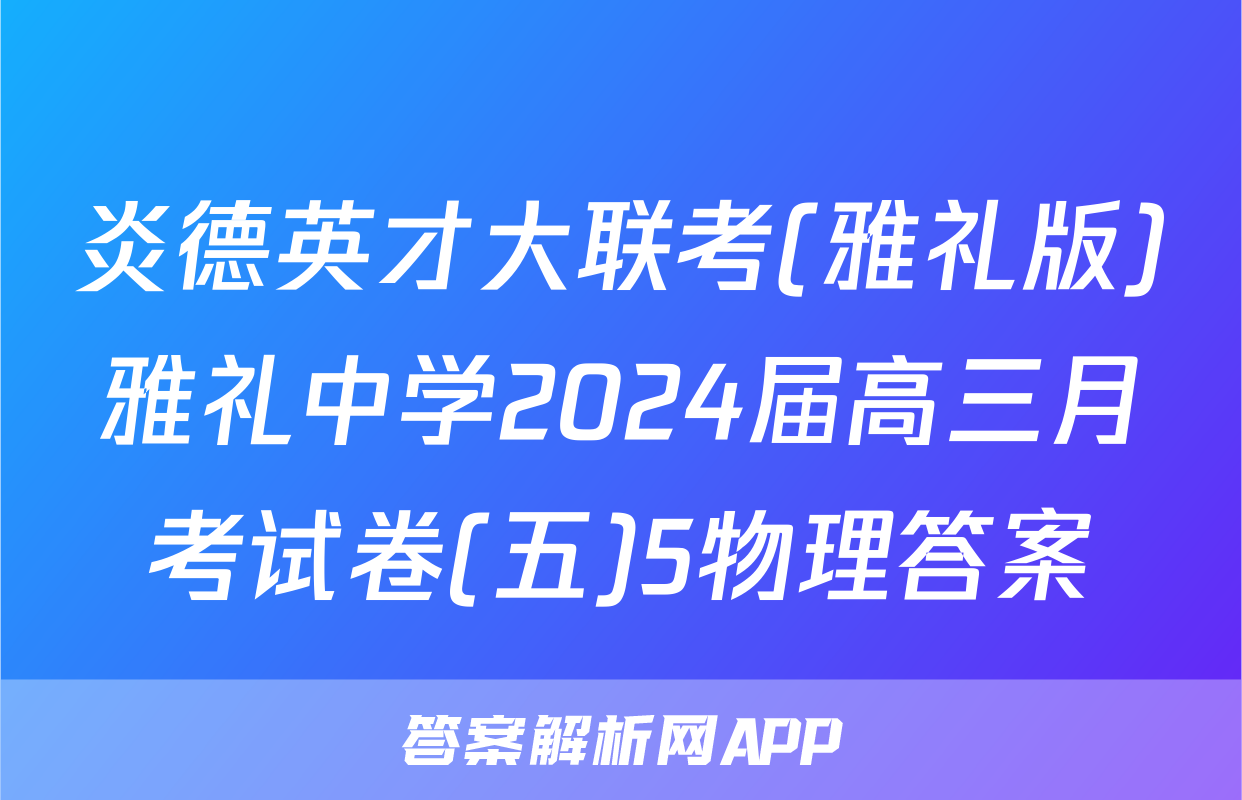 炎德英才大联考(雅礼版)雅礼中学2024届高三月考试卷(五)5物理答案