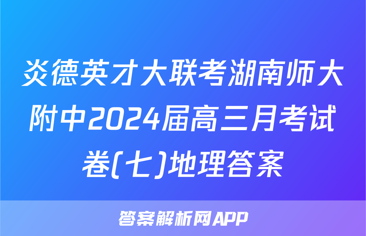 炎德英才大联考湖南师大附中2024届高三月考试卷(七)地理答案