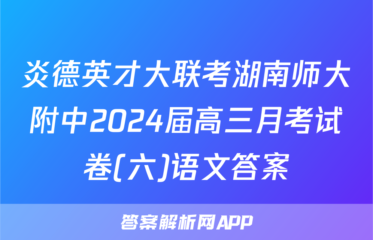 炎德英才大联考湖南师大附中2024届高三月考试卷(六)语文答案