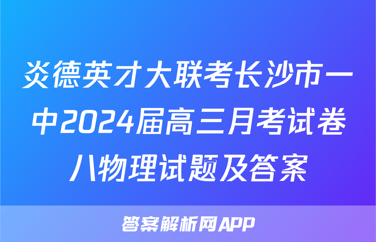 炎德英才大联考长沙市一中2024届高三月考试卷八物理试题及答案