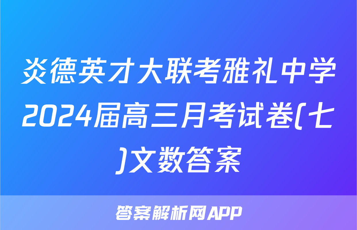 炎德英才大联考雅礼中学2024届高三月考试卷(七)文数答案