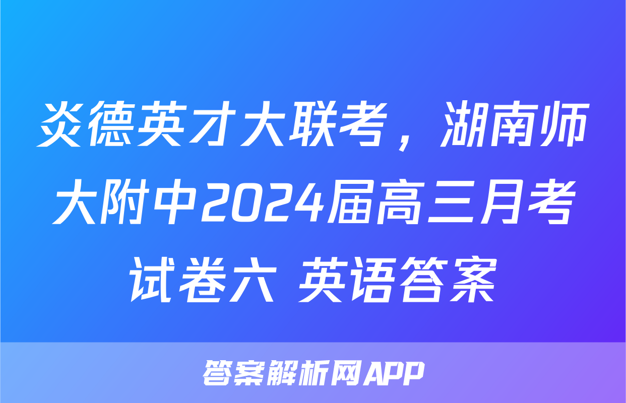 炎德英才大联考，湖南师大附中2024届高三月考试卷六 英语答案
