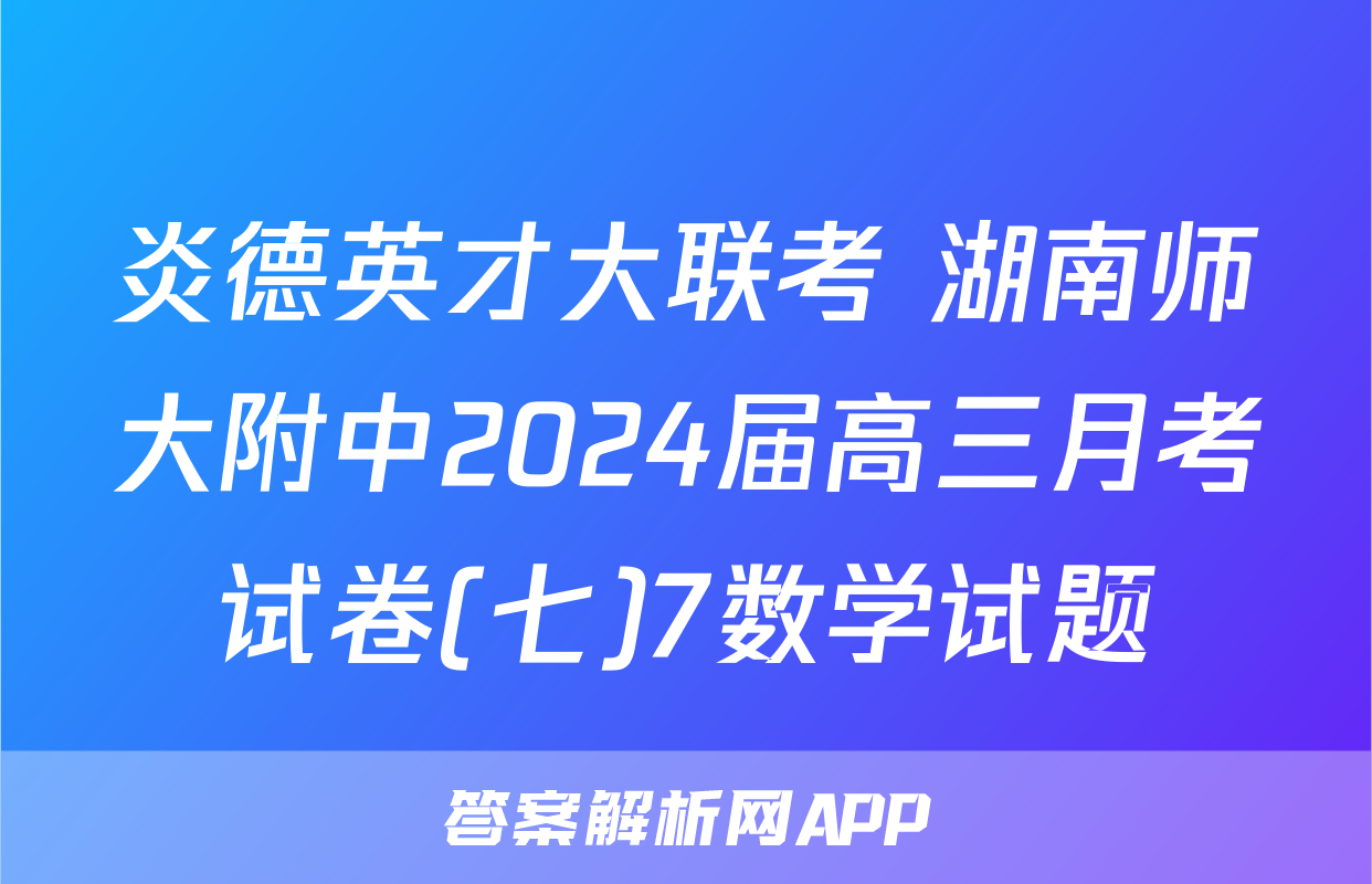 炎德英才大联考 湖南师大附中2024届高三月考试卷(七)7数学试题