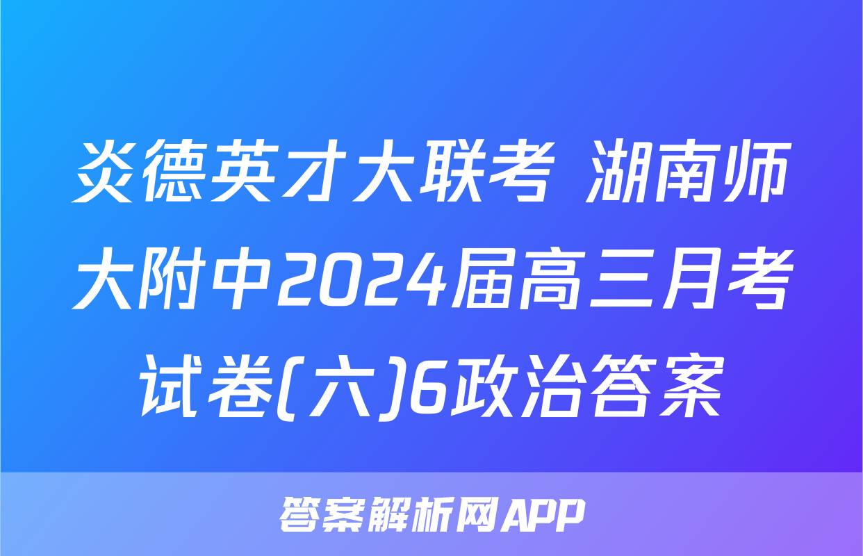 炎德英才大联考 湖南师大附中2024届高三月考试卷(六)6政治答案