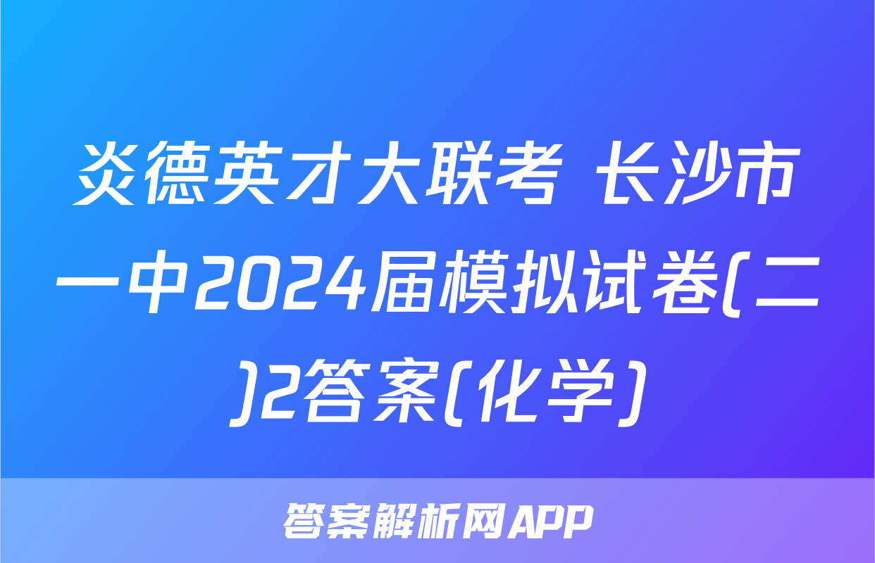 炎德英才大联考 长沙市一中2024届模拟试卷(二)2答案(化学)