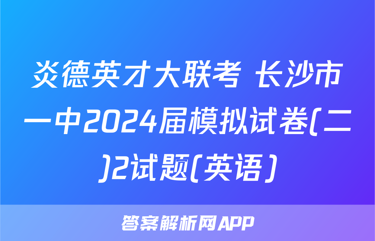 炎德英才大联考 长沙市一中2024届模拟试卷(二)2试题(英语)