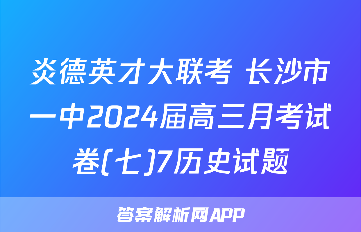 炎德英才大联考 长沙市一中2024届高三月考试卷(七)7历史试题