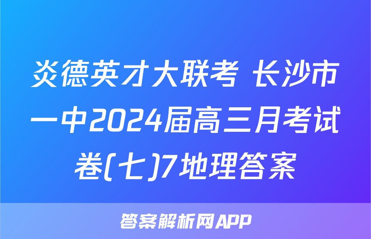 炎德英才大联考 长沙市一中2024届高三月考试卷(七)7地理答案