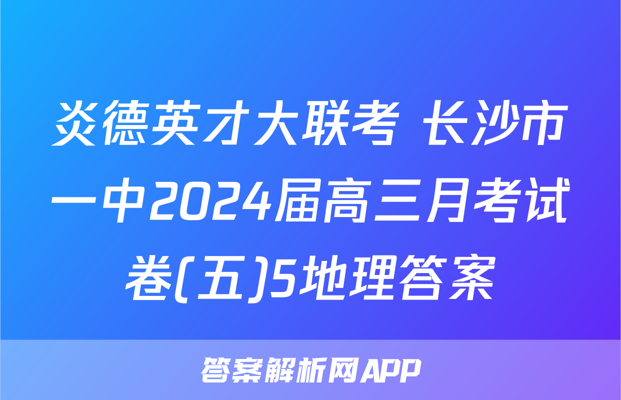炎德英才大联考 长沙市一中2024届高三月考试卷(五)5地理答案