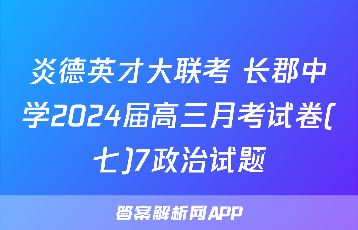 炎德英才大联考 长郡中学2024届高三月考试卷(七)7政治试题