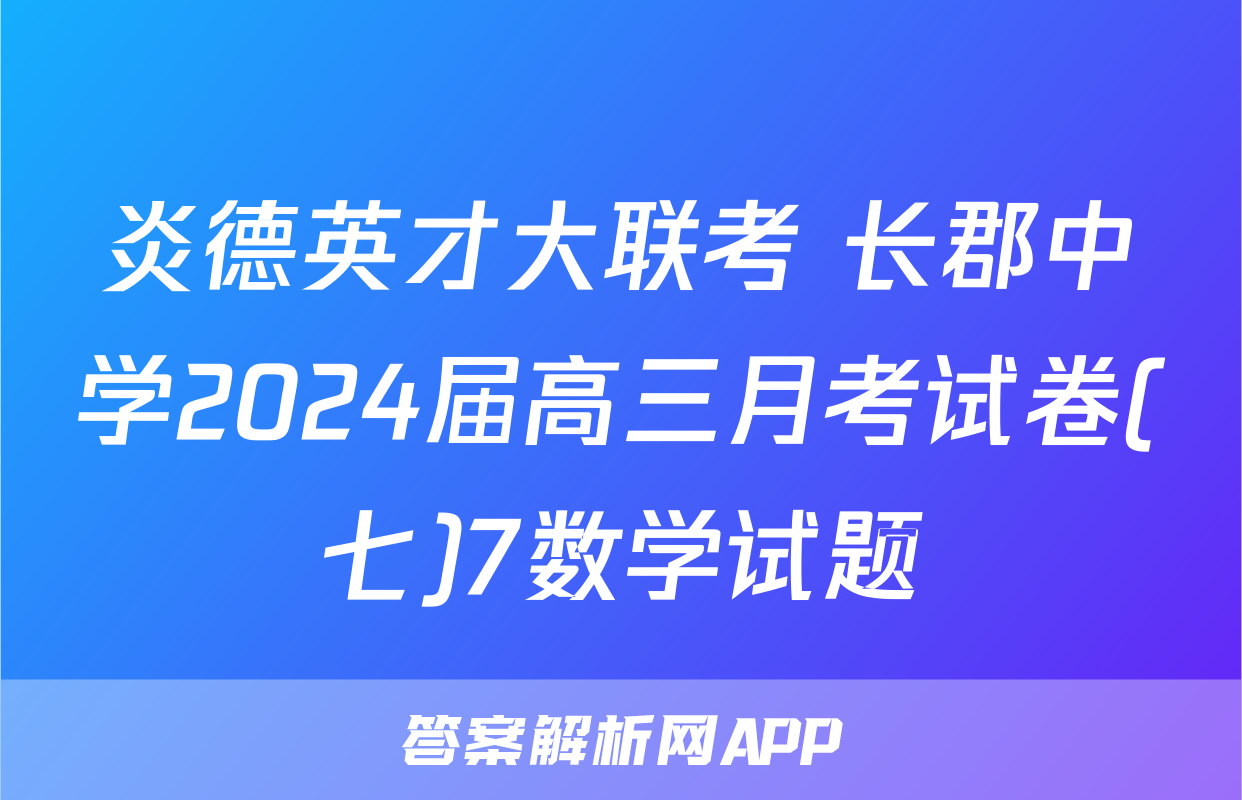 炎德英才大联考 长郡中学2024届高三月考试卷(七)7数学试题