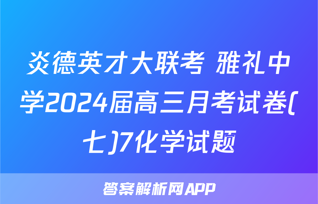 炎德英才大联考 雅礼中学2024届高三月考试卷(七)7化学试题