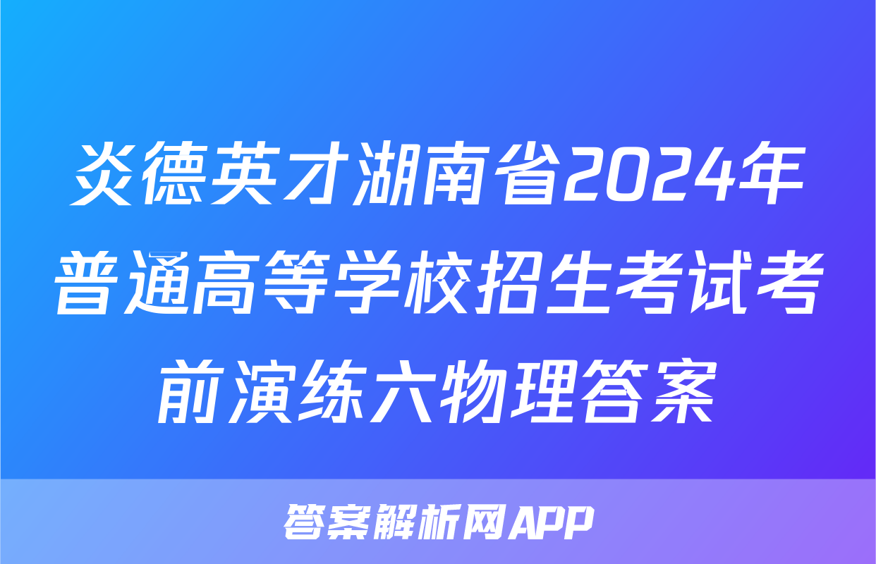 炎德英才湖南省2024年普通高等学校招生考试考前演练六物理答案