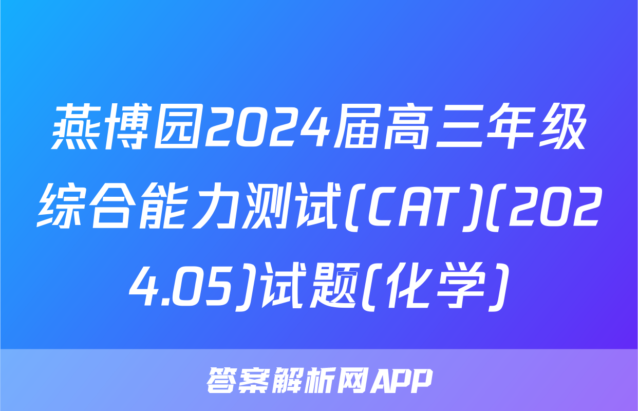 燕博园2024届高三年级综合能力测试(CAT)(2024.05)试题(化学)