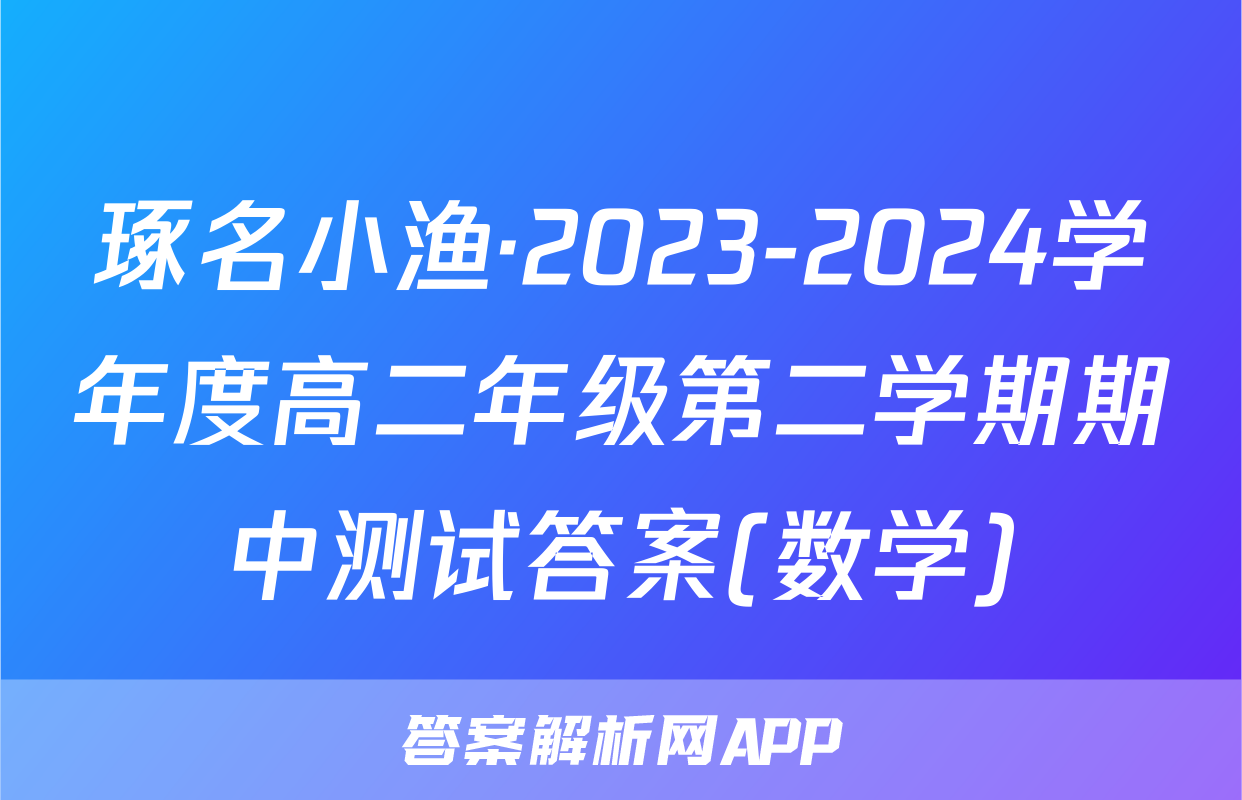 琢名小渔·2023-2024学年度高二年级第二学期期中测试答案(数学)