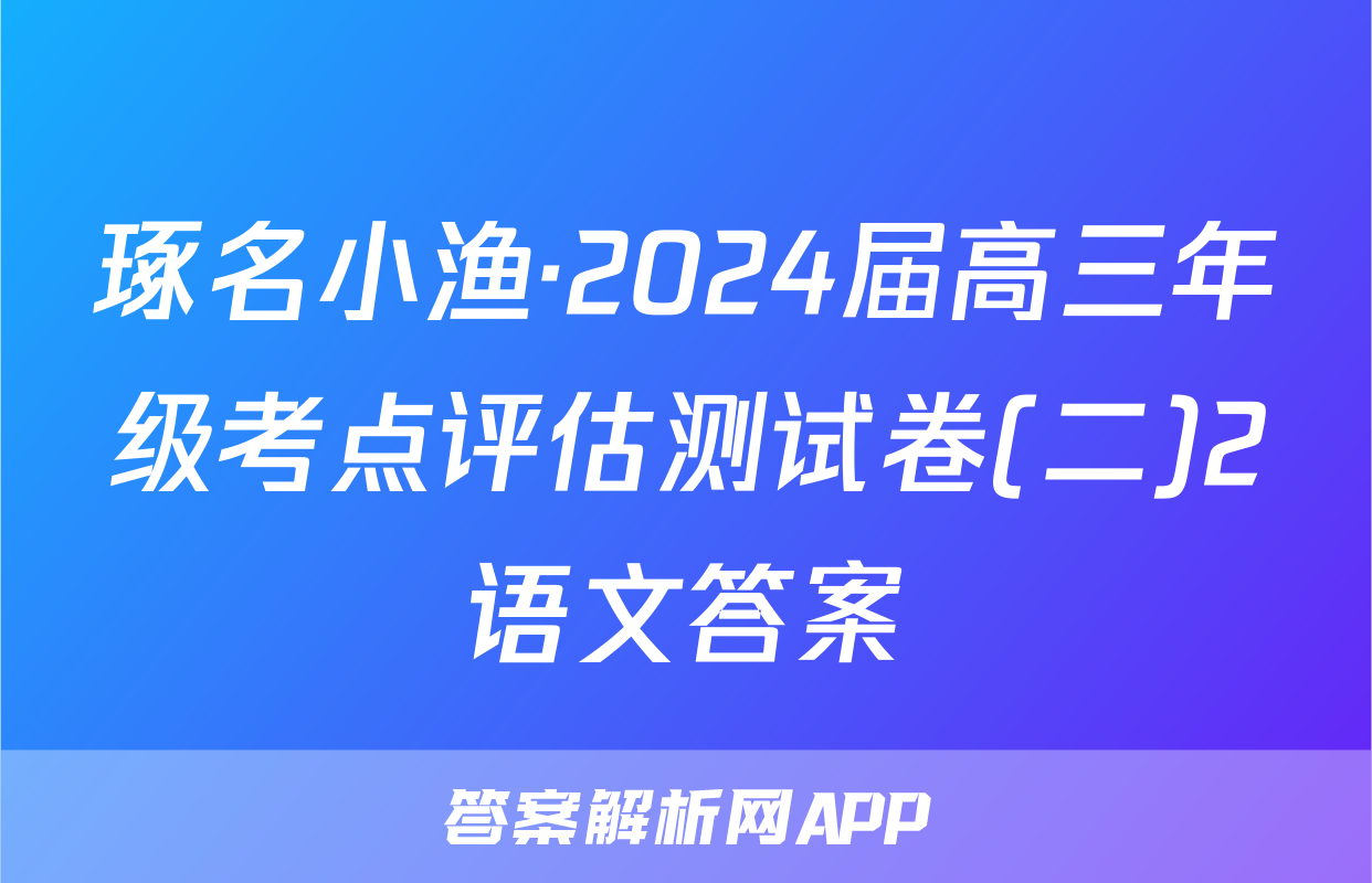 琢名小渔·2024届高三年级考点评估测试卷(二)2语文答案