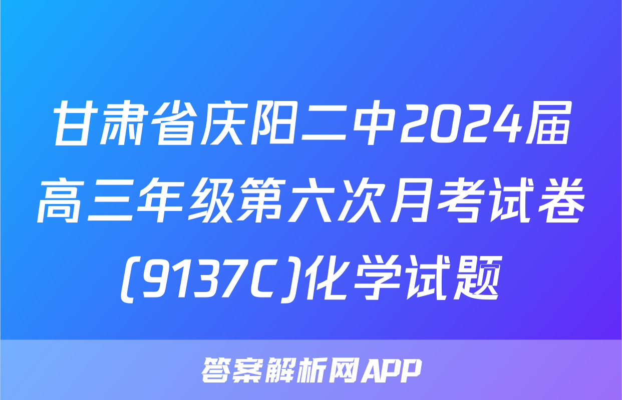甘肃省庆阳二中2024届高三年级第六次月考试卷(9137C)化学试题