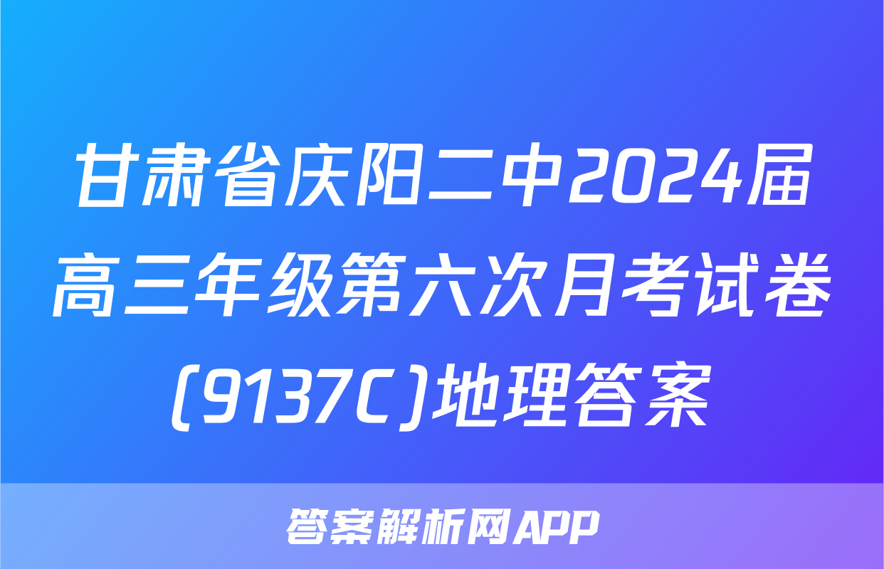 甘肃省庆阳二中2024届高三年级第六次月考试卷(9137C)地理答案