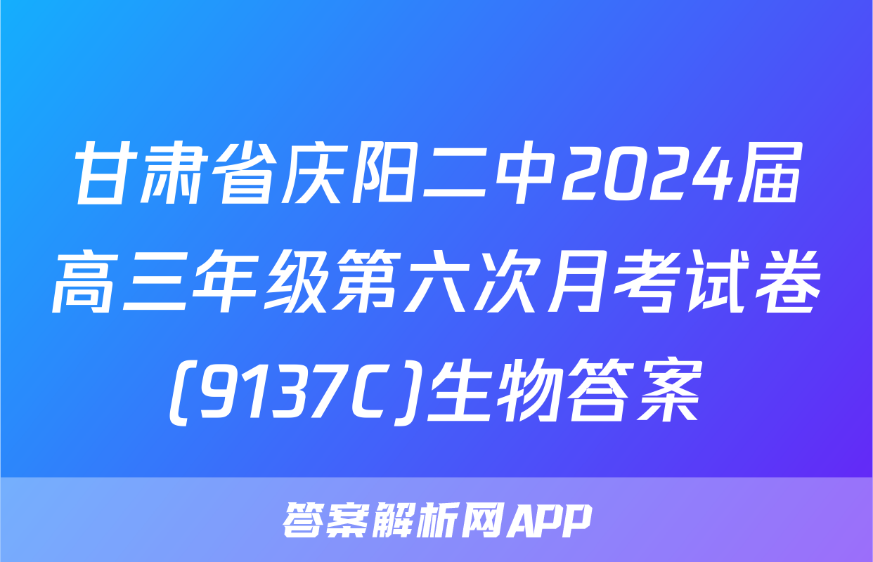 甘肃省庆阳二中2024届高三年级第六次月考试卷(9137C)生物答案