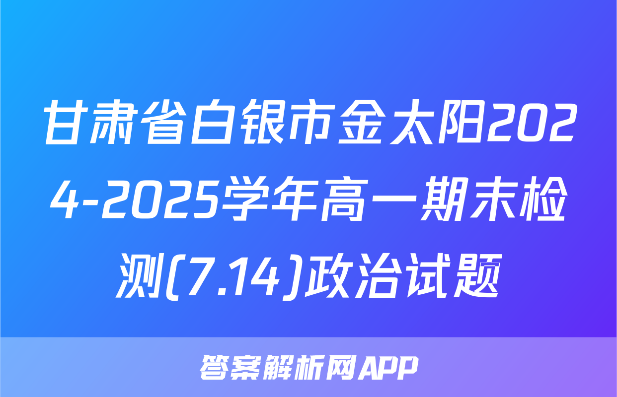 甘肃省白银市金太阳2024-2025学年高一期末检测(7.14)政治试题
