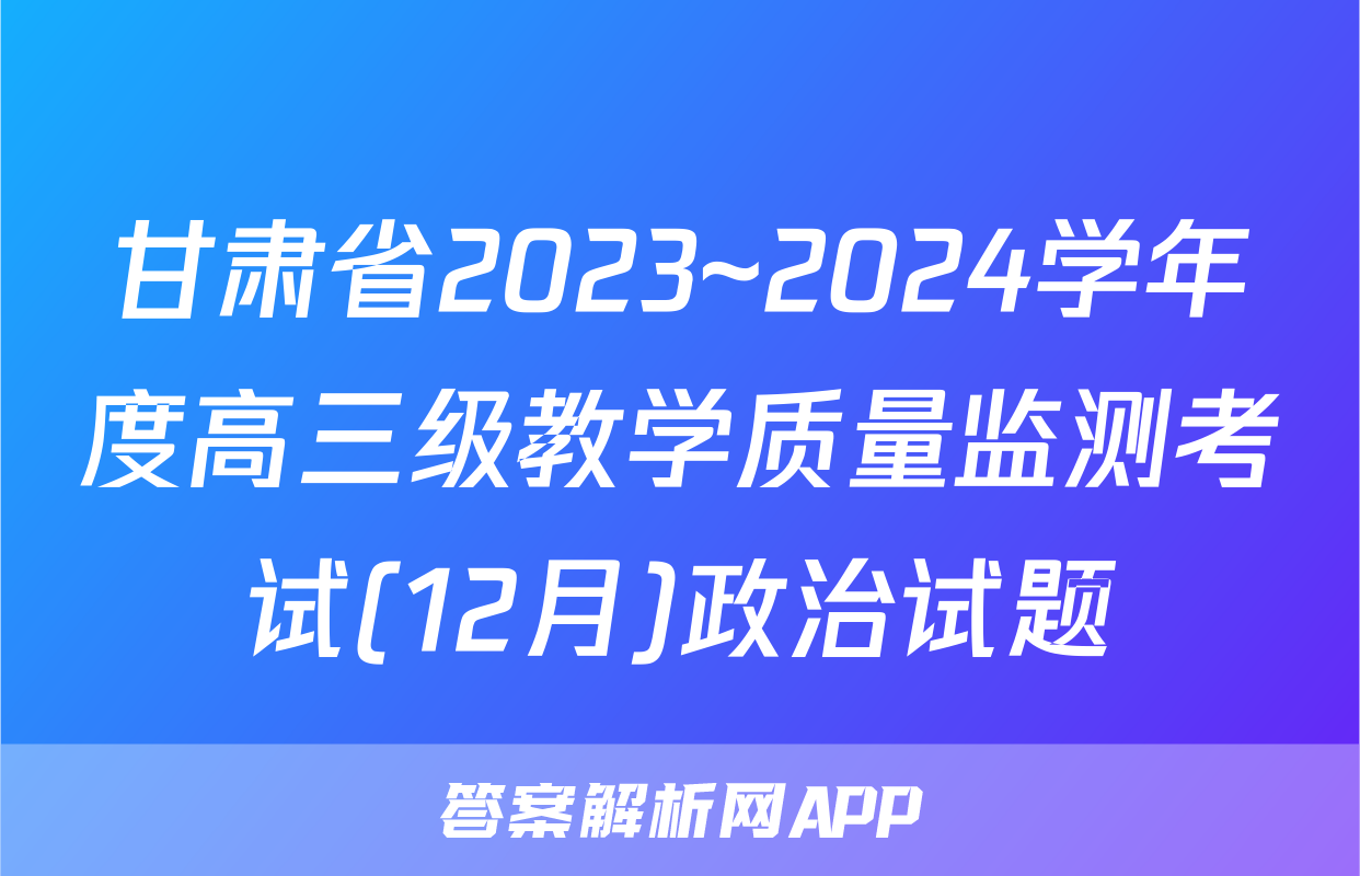 甘肃省2023~2024学年度高三级教学质量监测考试(12月)政治试题