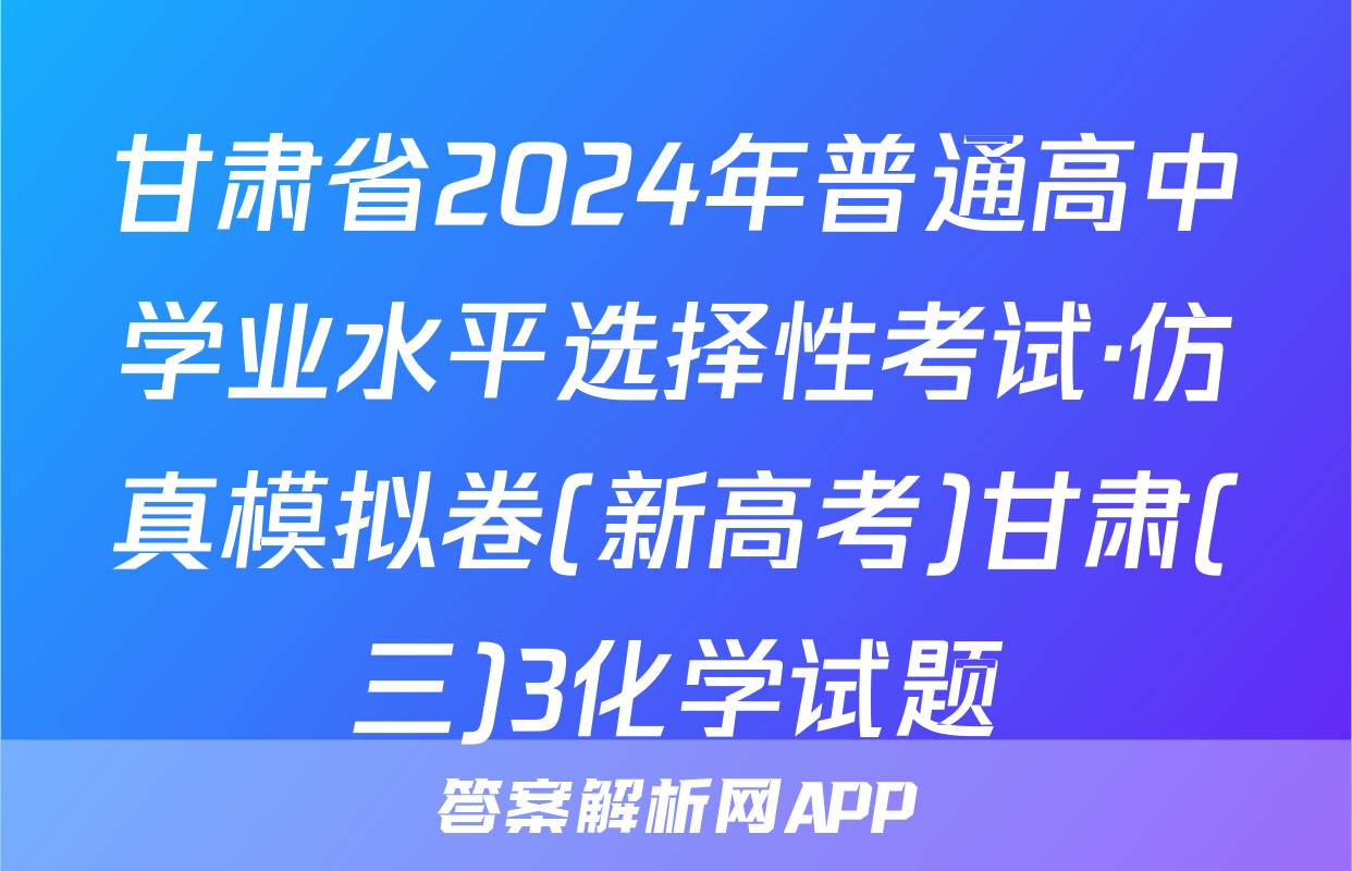 甘肃省2024年普通高中学业水平选择性考试·仿真模拟卷(新高考)甘肃(三)3化学试题