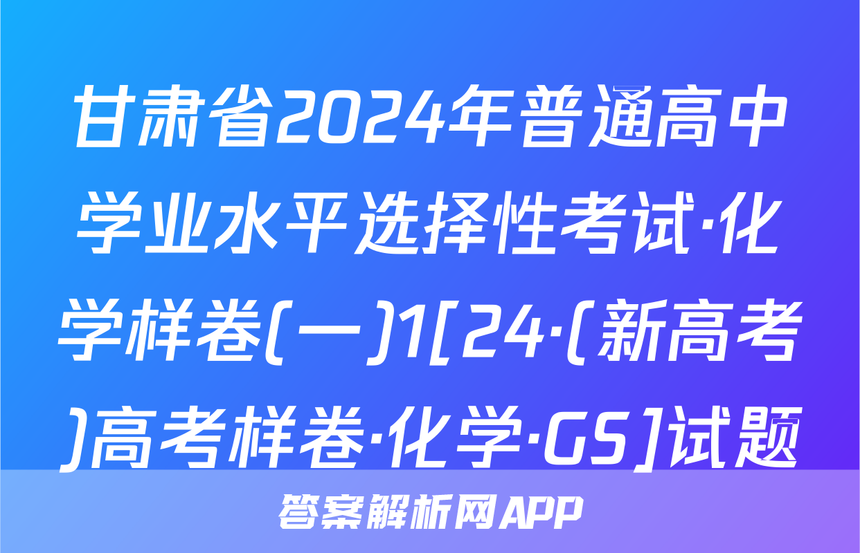 甘肃省2024年普通高中学业水平选择性考试·化学样卷(一)1[24·(新高考)高考样卷·化学·GS]试题