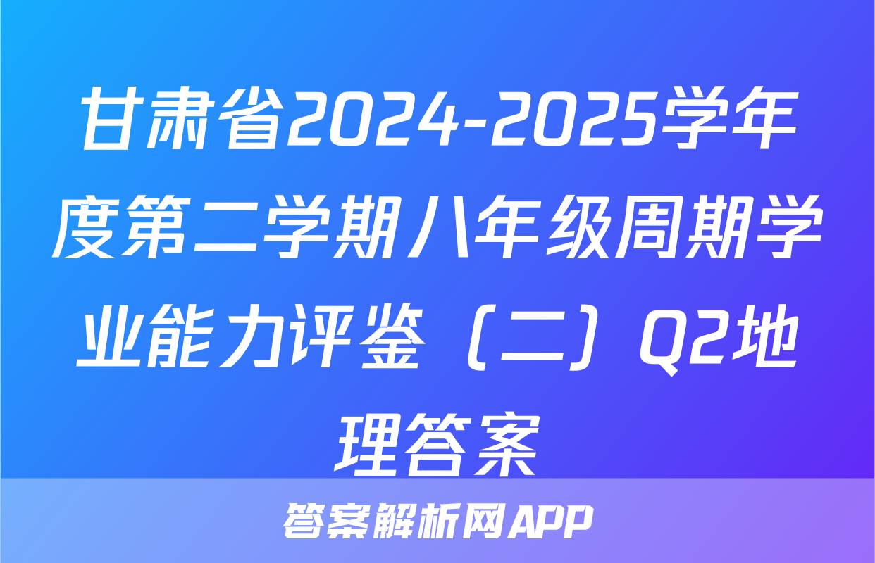 甘肃省2024-2025学年度第二学期八年级周期学业能力评鉴（二）Q2地理答案