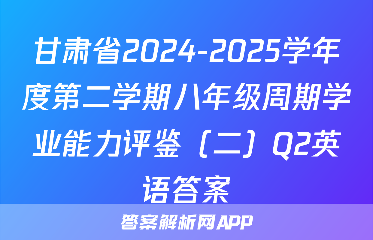 甘肃省2024-2025学年度第二学期八年级周期学业能力评鉴（二）Q2英语答案