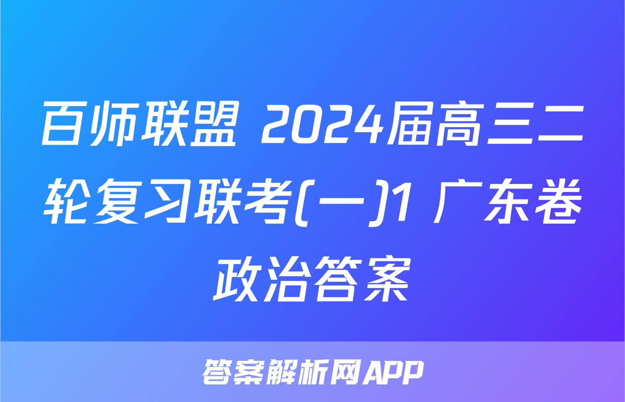 百师联盟 2024届高三二轮复习联考(一)1 广东卷政治答案