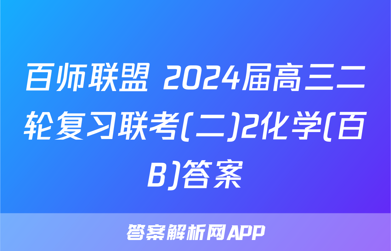 百师联盟 2024届高三二轮复习联考(二)2化学(百B)答案
