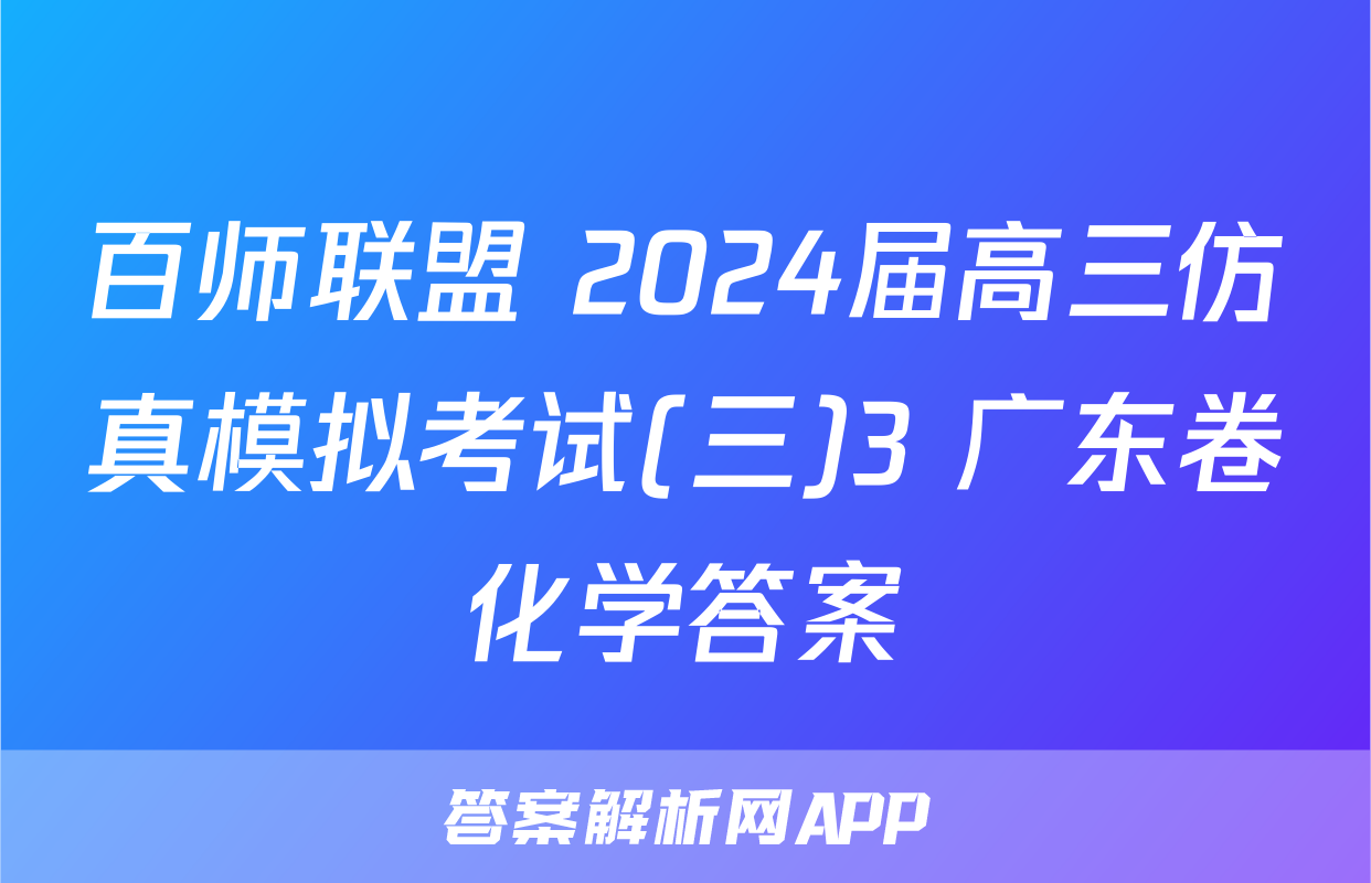 百师联盟 2024届高三仿真模拟考试(三)3 广东卷化学答案