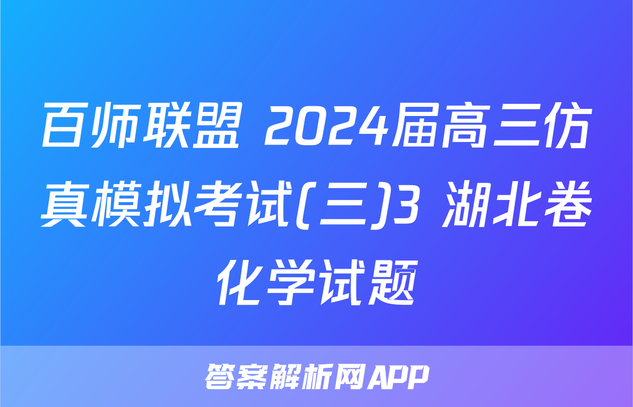 百师联盟 2024届高三仿真模拟考试(三)3 湖北卷化学试题