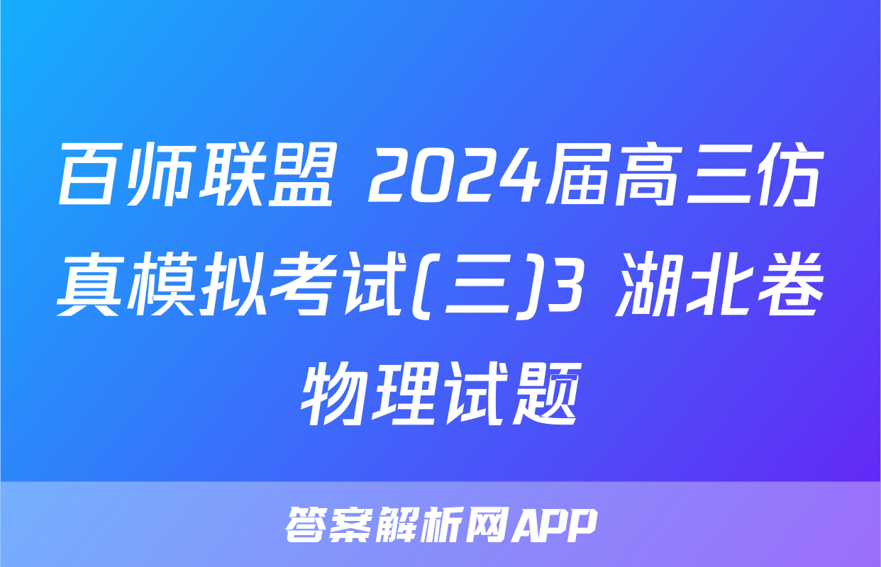 百师联盟 2024届高三仿真模拟考试(三)3 湖北卷物理试题