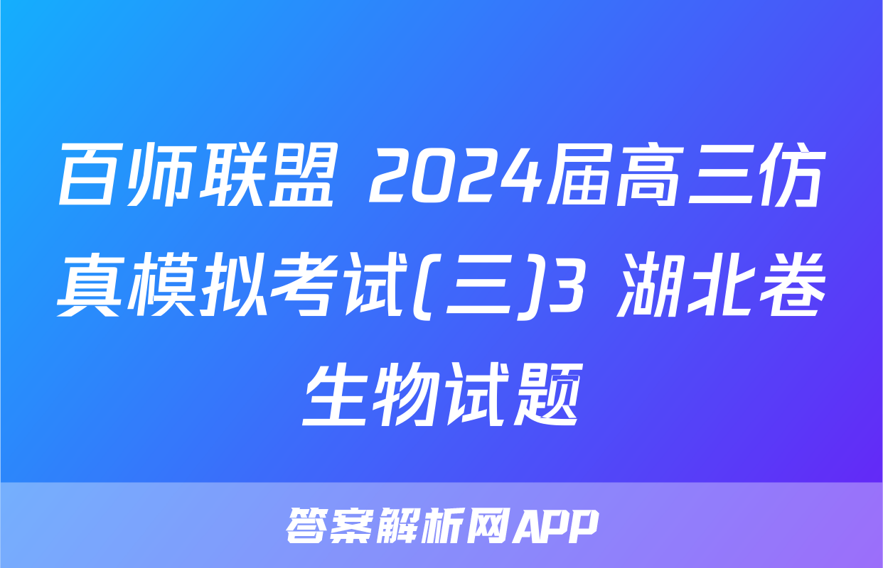 百师联盟 2024届高三仿真模拟考试(三)3 湖北卷生物试题