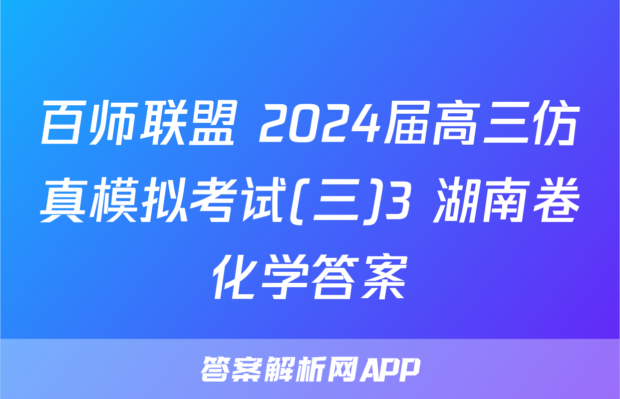 百师联盟 2024届高三仿真模拟考试(三)3 湖南卷化学答案