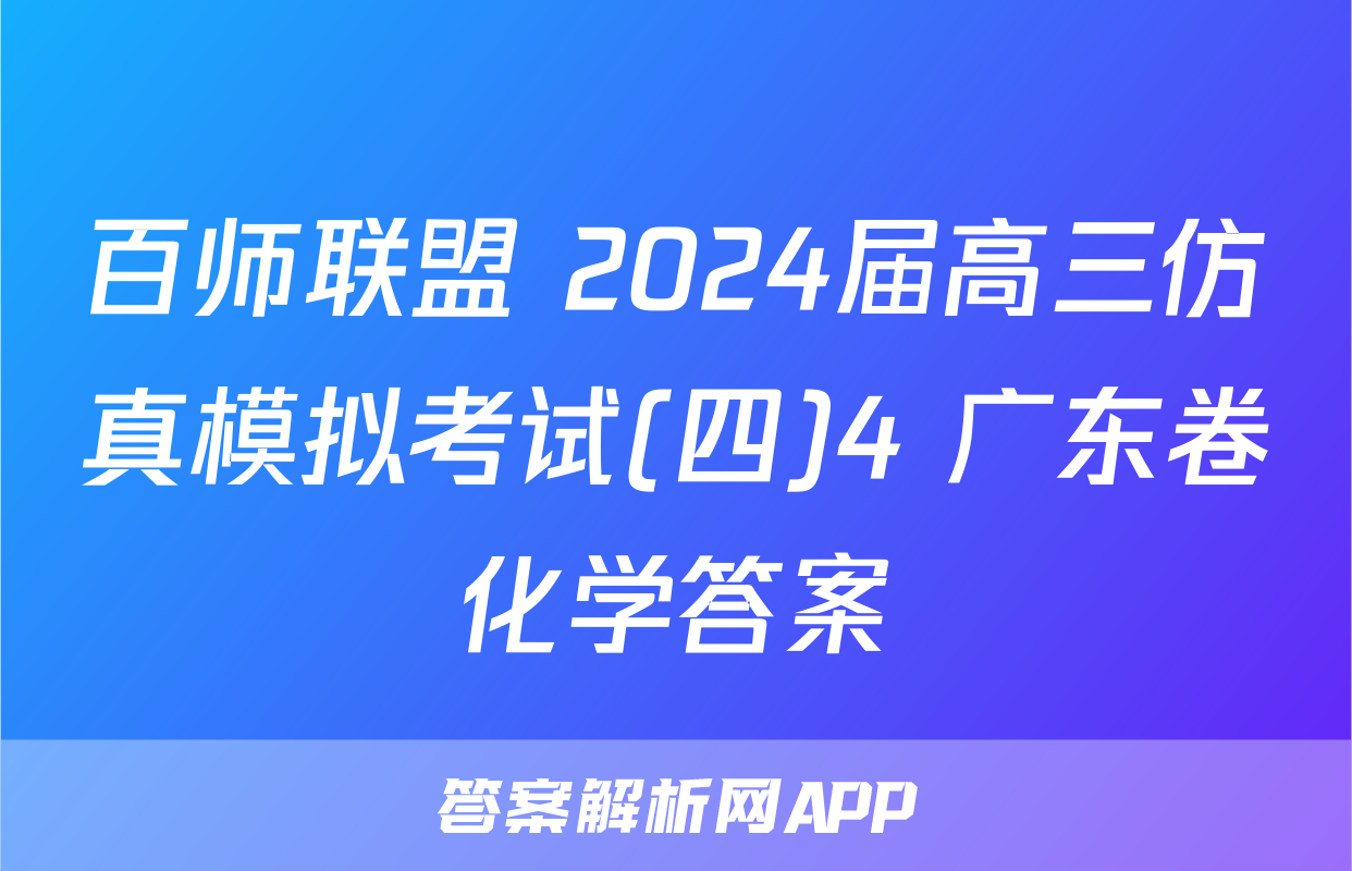 百师联盟 2024届高三仿真模拟考试(四)4 广东卷化学答案