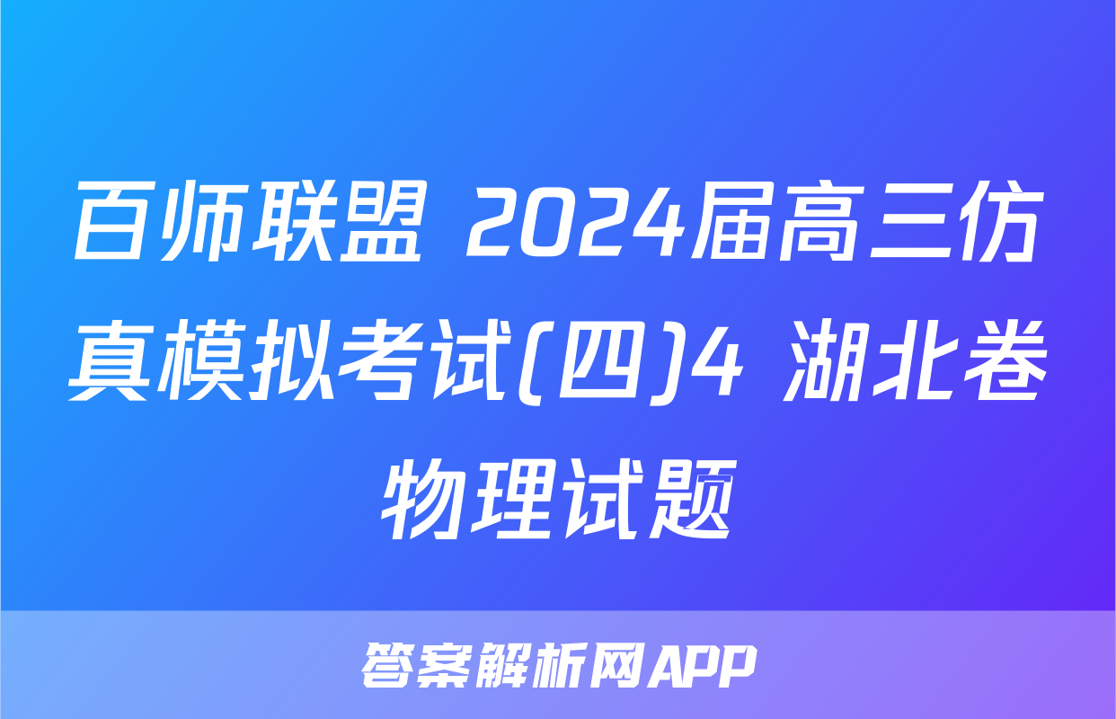 百师联盟 2024届高三仿真模拟考试(四)4 湖北卷物理试题