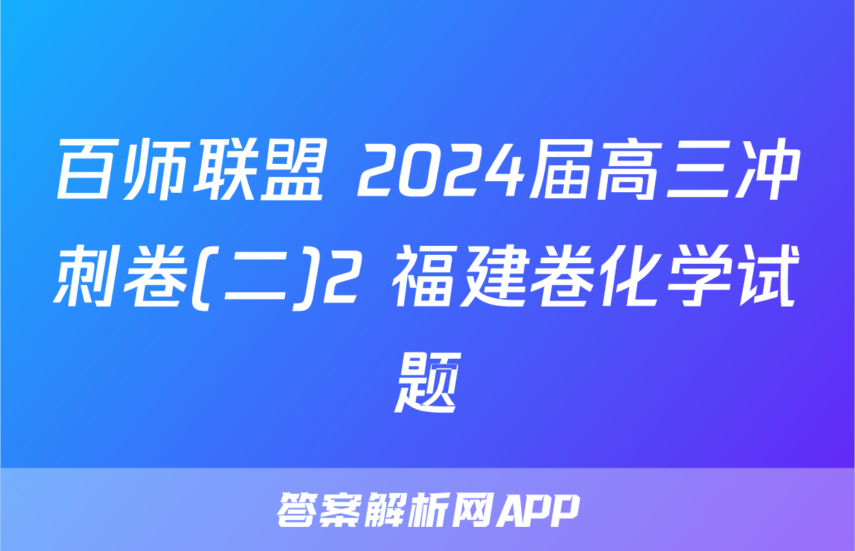 百师联盟 2024届高三冲刺卷(二)2 福建卷化学试题
