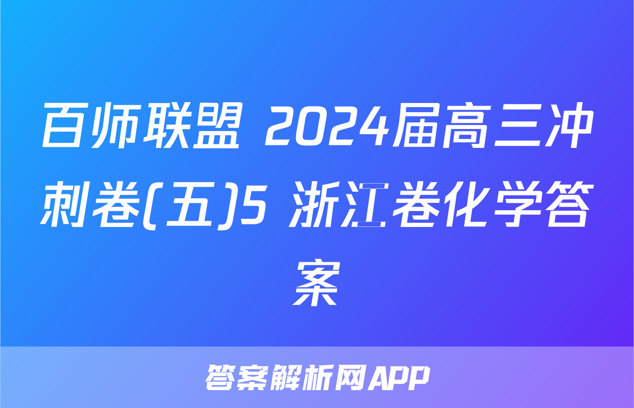 百师联盟 2024届高三冲刺卷(五)5 浙江卷化学答案