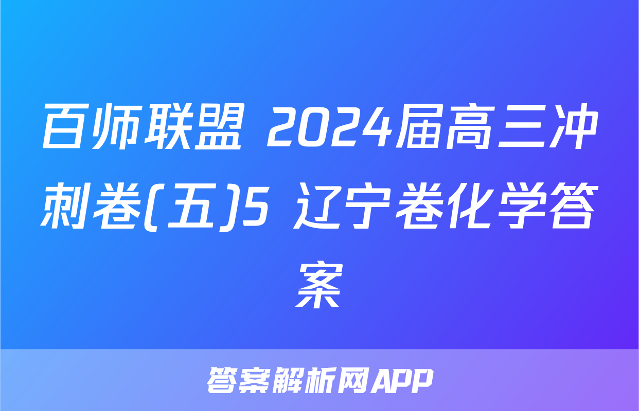 百师联盟 2024届高三冲刺卷(五)5 辽宁卷化学答案