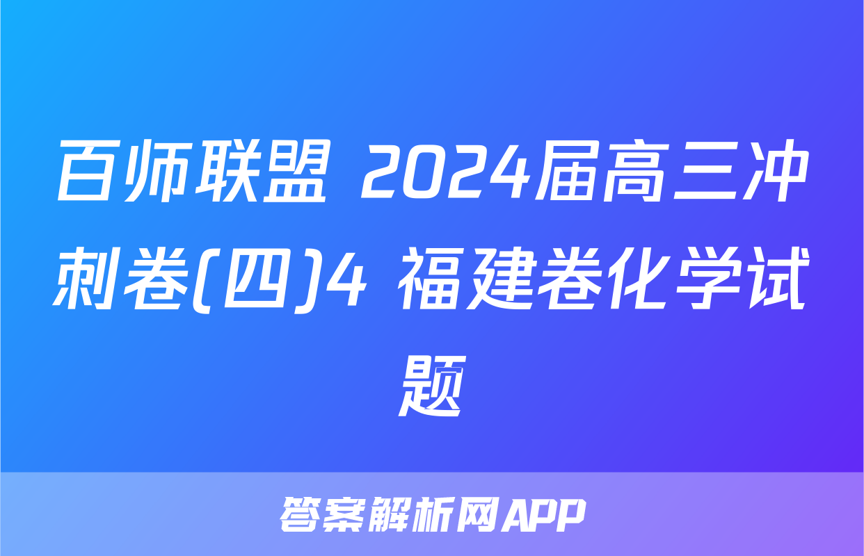 百师联盟 2024届高三冲刺卷(四)4 福建卷化学试题