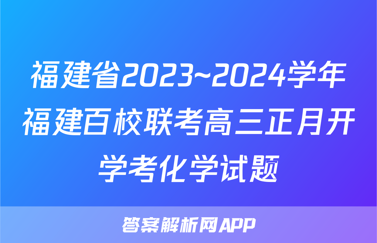 福建省2023~2024学年福建百校联考高三正月开学考化学试题
