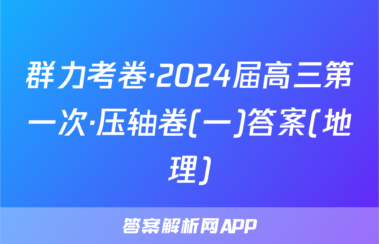群力考卷·2024届高三第一次·压轴卷(一)答案(地理)