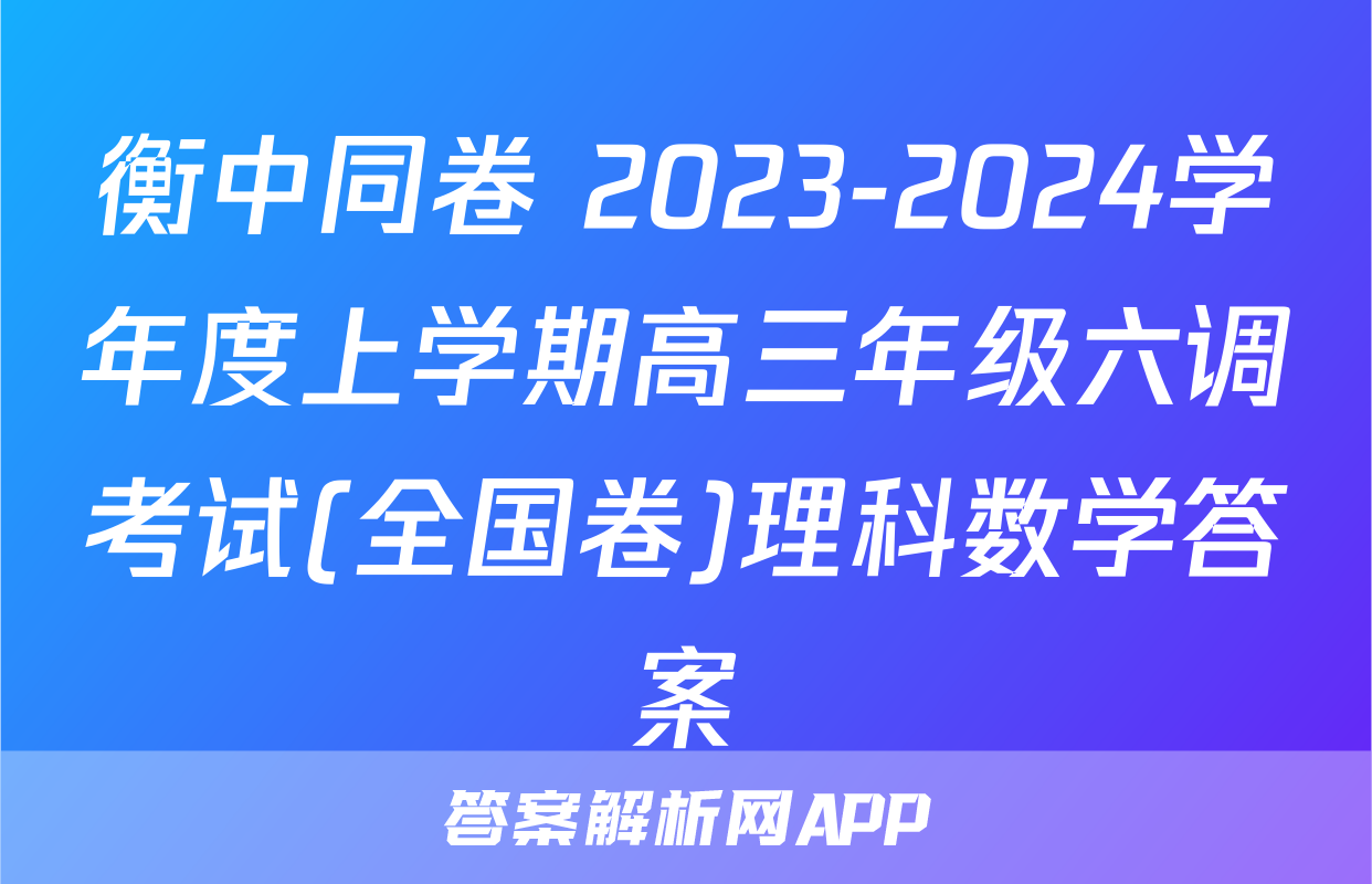 衡中同卷 2023-2024学年度上学期高三年级六调考试(全国卷)理科数学答案