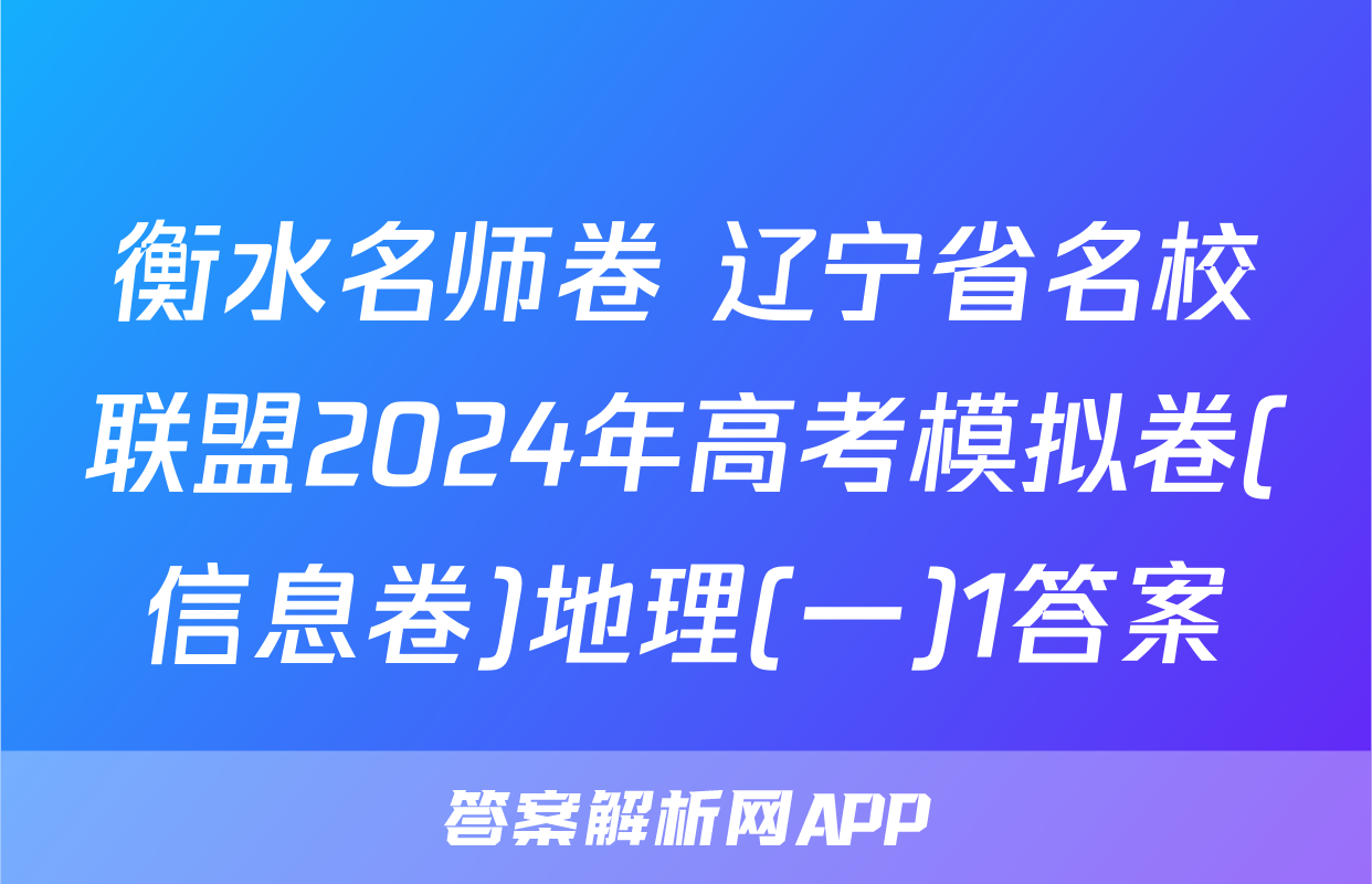 衡水名师卷 辽宁省名校联盟2024年高考模拟卷(信息卷)地理(一)1答案