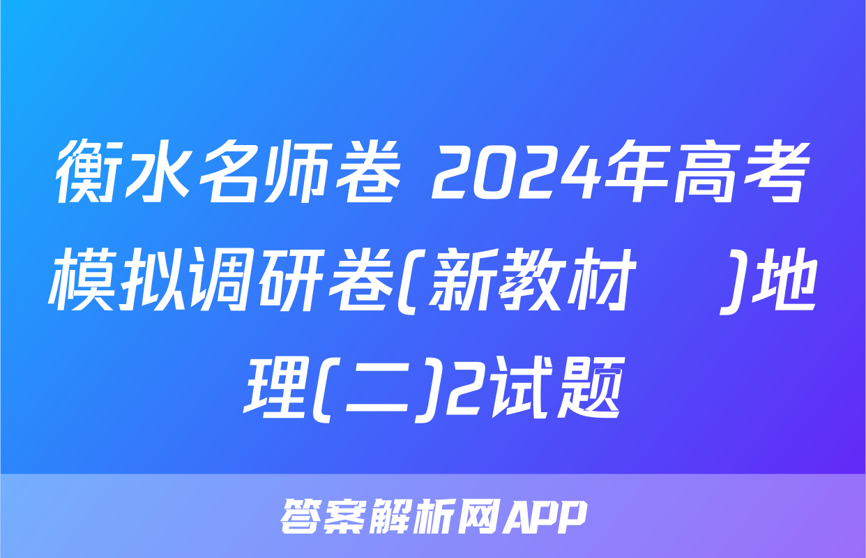衡水名师卷 2024年高考模拟调研卷(新教材▣)地理(二)2试题