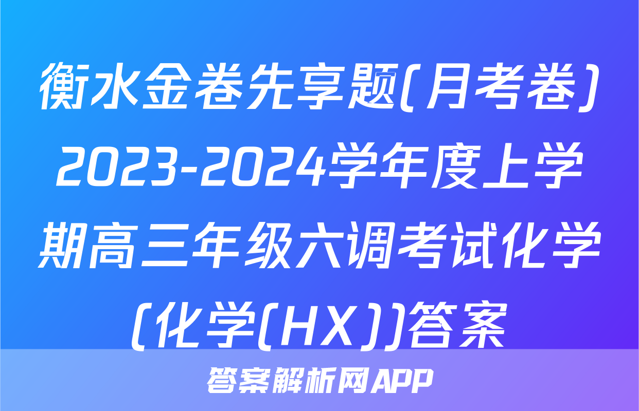 衡水金卷先享题(月考卷)2023-2024学年度上学期高三年级六调考试化学(化学(HX))答案