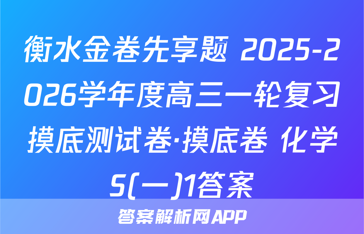 衡水金卷先享题 2025-2026学年度高三一轮复习摸底测试卷·摸底卷 化学S(一)1答案