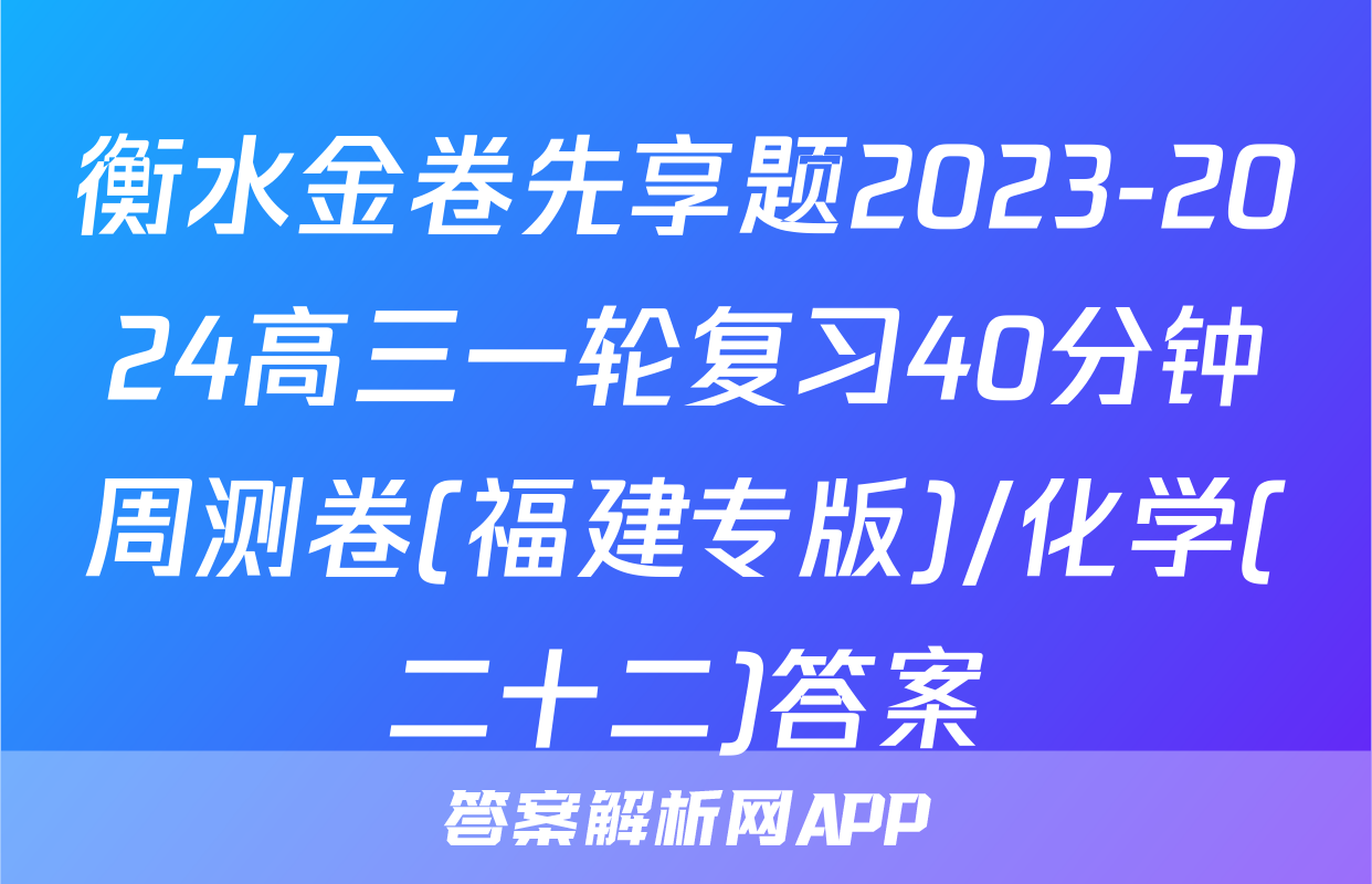 衡水金卷先享题2023-2024高三一轮复习40分钟周测卷(福建专版)/化学(二十二)答案